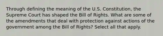 Through defining the meaning of the U.S. Constitution, the Supreme Court has shaped the Bill of Rights. What are some of the amendments that deal with protection against actions of the government among the Bill of Rights? Select all that apply.