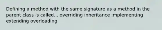 Defining a method with the same signature as a method in the parent class is called... overriding inheritance implementing extending overloading