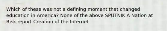 Which of these was not a defining moment that changed education in America? None of the above SPUTNIK A Nation at Risk report Creation of the Internet