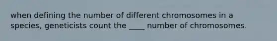 when defining the number of different chromosomes in a species, geneticists count the ____ number of chromosomes.