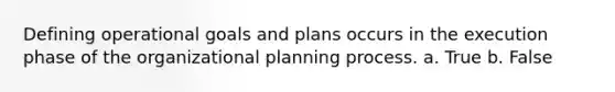 Defining operational goals and plans occurs in the execution phase of the organizational planning process. a. True b. False