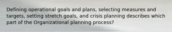 Defining operational goals and plans, selecting measures and targets, setting stretch goals, and crisis planning describes which part of the Organizational planning process?