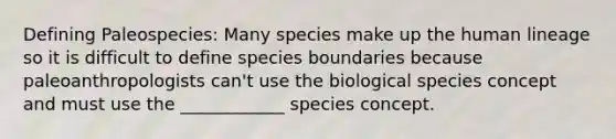 Defining Paleospecies: Many species make up the human lineage so it is difficult to define species boundaries because paleoanthropologists can't use the biological species concept and must use the ____________ species concept.