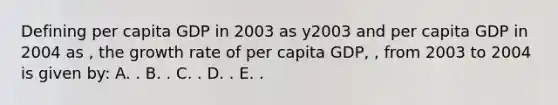 Defining per capita GDP in 2003 as y2003 and per capita GDP in 2004 as , the growth rate of per capita GDP, , from 2003 to 2004 is given by: A. . B. . C. . D. . E. .