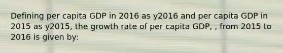 Defining per capita GDP in 2016 as y2016 and per capita GDP in 2015 as y2015, the growth rate of per capita GDP, , from 2015 to 2016 is given by: