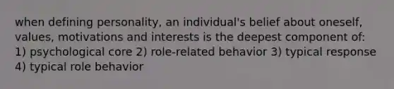 when defining personality, an individual's belief about oneself, values, motivations and interests is the deepest component of: 1) psychological core 2) role-related behavior 3) typical response 4) typical role behavior