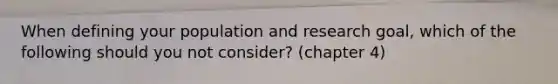 When defining your population and research goal, which of the following should you not consider? (chapter 4)