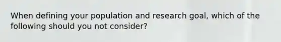 When defining your population and research goal, which of the following should you not consider?