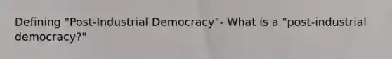 Defining "Post-Industrial Democracy"- What is a "post-industrial democracy?"