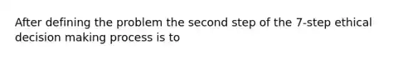 After defining the problem the second step of the 7-step ethical decision making process is to