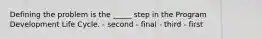 Defining the problem is the _____ step in the Program Development Life Cycle. - second - final - third - first