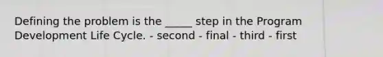 Defining the problem is the _____ step in the Program Development Life Cycle. - second - final - third - first