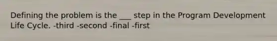 Defining the problem is the ___ step in the Program Development Life Cycle. -third -second -final -first