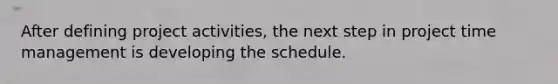 After defining project activities, the next step in project time management is developing the schedule.