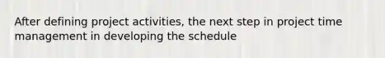 After defining project activities, the next step in project time management in developing the schedule