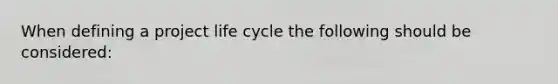 When defining a project life cycle the following should be considered: