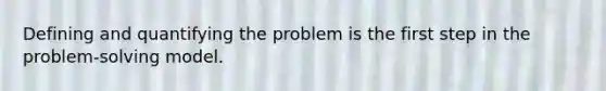 Defining and quantifying the problem is the first step in the problem-solving model.