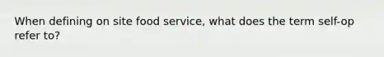 When defining on site food service, what does the term self-op refer to?