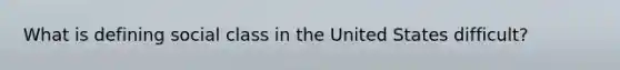 What is defining social class in the United States difficult?