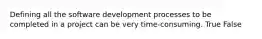 Defining all the software development processes to be completed in a project can be very time-consuming. True False