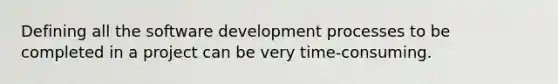 Defining all the software development processes to be completed in a project can be very time-consuming.