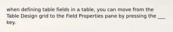 when defining table fields in a table, you can move from the Table Design grid to the Field Properties pane by pressing the ___ key.