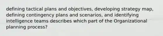 defining tactical plans and objectives, developing strategy map, defining contingency plans and scenarios, and identifying intelligence teams describes which part of the Organizational planning process?