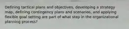 Defining tactical plans and objectives, developing a strategy map, defining contingency plans and scenarios, and applying flexible goal setting are part of what step in the organizational planning process?