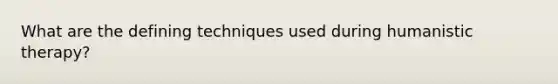What are the defining techniques used during humanistic therapy?