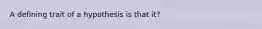 A defining trait of a hypothesis is that it?