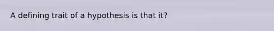 A defining trait of a hypothesis is that it?