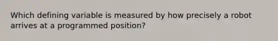 Which defining variable is measured by how precisely a robot arrives at a programmed position?