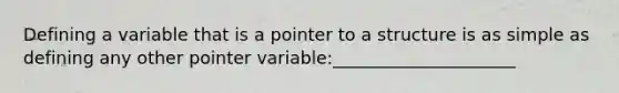 Defining a variable that is a pointer to a structure is as simple as defining any other pointer variable:_____________________