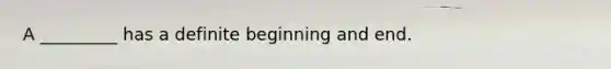 A _________ has a definite beginning and end.