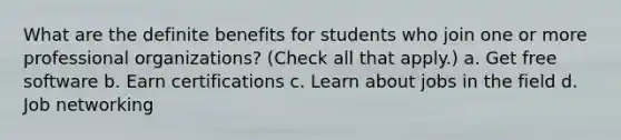 What are the definite benefits for students who join one or more professional organizations? (Check all that apply.) a. Get free software b. Earn certifications c. Learn about jobs in the field d. Job networking