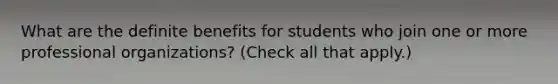 What are the definite benefits for students who join one or more professional organizations? (Check all that apply.)