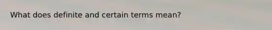 What does definite and certain terms mean?