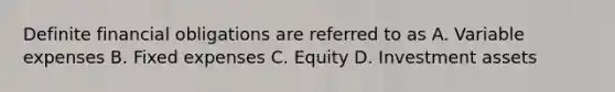 Definite financial obligations are referred to as A. Variable expenses B. Fixed expenses C. Equity D. Investment assets