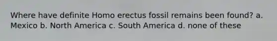 Where have definite Homo erectus fossil remains been found? a. Mexico b. North America c. South America d. none of these