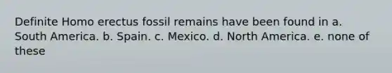 Definite Homo erectus fossil remains have been found in a. South America. b. Spain. c. Mexico. d. North America. e. none of these