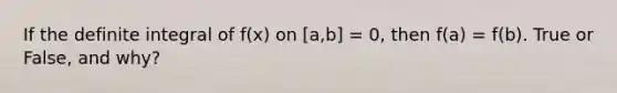 If the definite integral of f(x) on [a,b] = 0, then f(a) = f(b). True or False, and why?