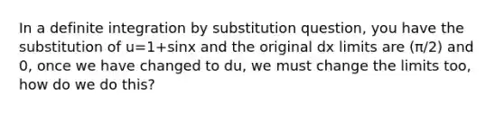 In a definite integration by substitution question, you have the substitution of u=1+sinx and the original dx limits are (π/2) and 0, once we have changed to du, we must change the limits too, how do we do this?