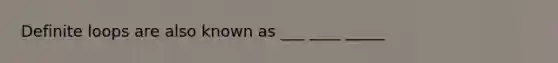 Definite loops are also known as ___ ____ _____