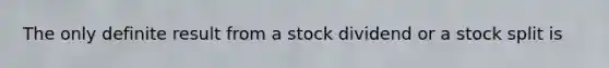 The only definite result from a stock dividend or a stock split is