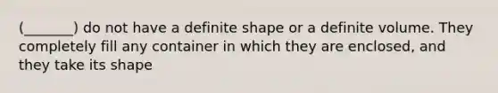 (_______) do not have a definite shape or a definite volume. They completely fill any container in which they are enclosed, and they take its shape