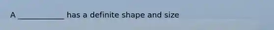 A ____________ has a definite shape and size