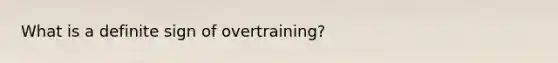 What is a definite sign of overtraining?