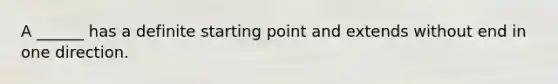 A ______ has a definite starting point and extends without end in one direction.