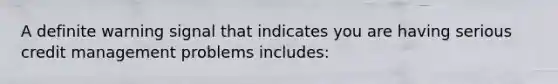 A definite warning signal that indicates you are having serious credit management problems includes: