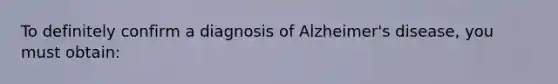 To definitely confirm a diagnosis of Alzheimer's disease, you must obtain: